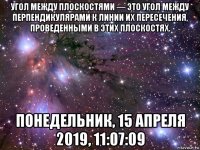 угол между плоскостями — это угол между перпендикулярами к линии их пересечения, проведенными в этих плоскостях. понедельник, 15 апреля 2019, 11:07:09