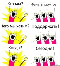 Кто мы? Фанаты фруктов! Чего мы хотим? Поддержать! Когда? Сегодня!