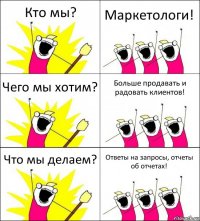 Кто мы? Маркетологи! Чего мы хотим? Больше продавать и радовать клиентов! Что мы делаем? Ответы на запросы, отчеты об отчетах!