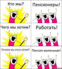 Кто мы? Пенсионеры! Чего мы хотим? Работать! Почему мы этого хотим? Пенсия маленькая!