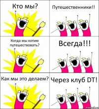 Кто мы? Путешественники!! Когда мы хотим путешествовать? Всегда!!! Как мы это делаем? Через клуб DT!