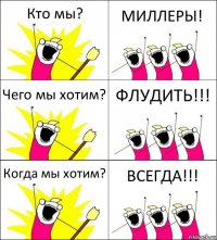 Кто мы? МИЛЛЕРЫ! Чего мы хотим? ФЛУДИТЬ!!! Когда мы хотим? ВСЕГДА!!!