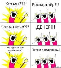 Кто мы??? Роспартнёр!!! Чего мы хотим??? ДЕНЕГ!!! Кто будет их нам зарабатывать? Потом придумаем!