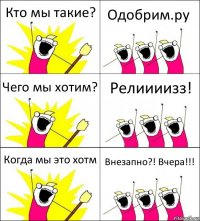 Кто мы такие? Одобрим.ру Чего мы хотим? Релиииизз! Когда мы это хотм Внезапно?! Вчера!!!