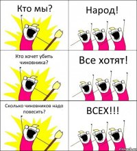 Кто мы? Народ! Кто хочет убить чиновника? Все хотят! Сколько чиновников надо повесить? ВСЕХ!!!