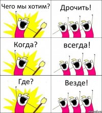 Чего мы хотим? Дрочить! Когда? всегда! Где? Везде!