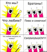 Кто мы? Братаны! Что любим? Пиво и семечки! Что любим смотреть по телеку? СЫШЫШЬШОУ!!!