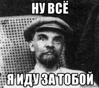 ну всё я иду за тобой