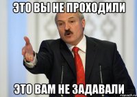 это вы не проходили это вам не задавали