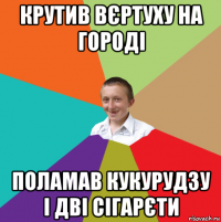 крутив вєртуху на городі поламав кукурудзу і дві сігарєти