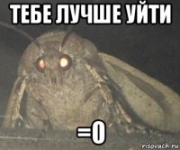 тебе лучше уйти =0