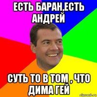 есть баран,есть андрей суть то в том , что дима гей