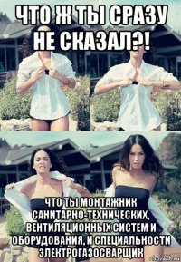 что ж ты сразу не сказал?! что ты монтажник санитарно-технических, вентиляционных систем и оборудования, и специальности электрогазосварщик