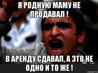 я родную маму не продавал ! в аренду сдавал, а это не одно и то же !