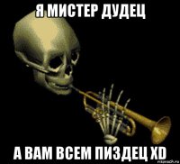 я мистер дудец а вам всем пиздец xd