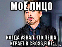 моё лицо когда узнал что леша играет в cross fire