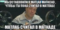 мы установили в matlab mathcad , чтобы ты пока считал в матлабе матлаб считал в маткаде