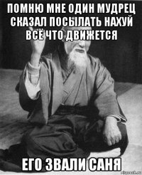 помню мне один мудрец сказал посылать нахуй всё что движется его звали саня