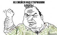 Не смейся над стариками
Блеать!