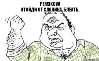 PERSIKOVA
Отойди от слоника, блеать.