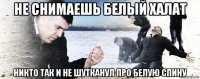 не снимаешь белый халат никто так и не шутканул про белую спину