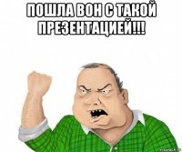 пошла вон с такой презентацией!!! 