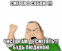 сміття з собою !!! чисто там де смітять!!! будь людиною