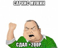 саркис мужик сдал +200р.