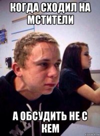 когда сходил на мстители а обсудить не с кем