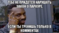 тебе не придётся нарушать закон о паркуре, если ты тренишь только в комментах