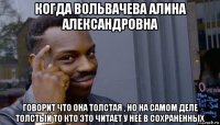 когда вольвачева алина александровна говорит что она толстая , но на самом деле толстый то кто это читает у неё в сохранённых