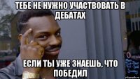 тебе не нужно участвовать в дебатах если ты уже знаешь, что победил