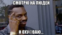 смотрю на людей и оху@ваю...