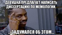 девушка предлагает написать диссертацию по мемологии. ... задумался об этом...