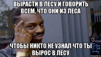 вырасти в лесу и говорить всем, что они из леса чтобы никто не узнал что ты вырос в лесу