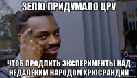 зелю придумало цру чтоб продлить эксперименты над недалёким народом хрюсрандии