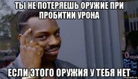 ты не потеряешь оружие при пробитии урона если этого оружия у тебя нет