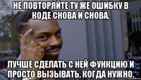 не повторяйте ту же ошибку в коде снова и снова. лучше сделать с ней функцию и просто вызывать, когда нужно.