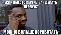 если вместо перерыва - делать "перекус" можно больше поработать