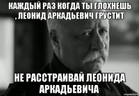 каждый раз когда ты глохнешь , леонид аркадьевич грустит не расстраивай леонида аркадьевича