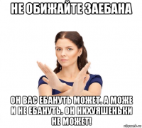 не обижайте заебана он вас ебануть может. а може и не ебануть. он нихуяшеньки не может!