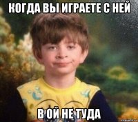 когда вы играете с ней в ой не туда