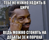 тебе не нужно ходить в цирк ведь можно сгонять на дебаты зе и пороха