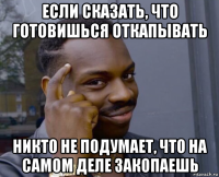 если сказать, что готовишься откапывать никто не подумает, что на самом деле закопаешь