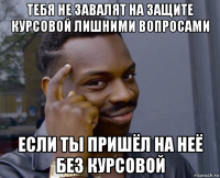 тебя не завалят на защите курсовой лишними вопросами если ты пришёл на неё без курсовой