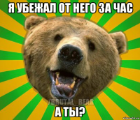 я убежал от него за час а ты?