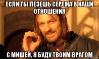 если ты лезешь сережа в наши отношения с мишей, я буду твоим врагом