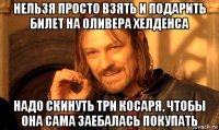 нельзя просто взять и подарить билет на оливера хелденса надо скинуть три косаря, чтобы она сама заебалась покупать