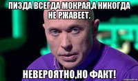 пизда всегда мокрая,а никогда не ржавеет. невероятно,но факт!