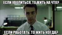 eсли уволиться, то жить на что? если работать, то жить когда?